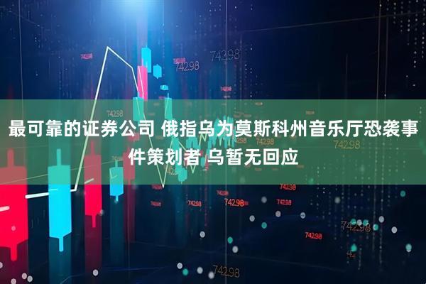 最可靠的证券公司 俄指乌为莫斯科州音乐厅恐袭事件策划者 乌暂无回应