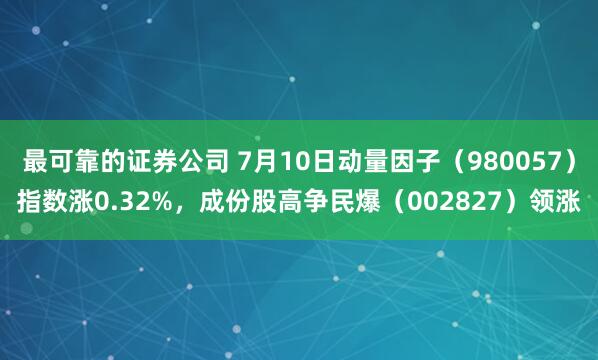 最可靠的证券公司 7月10日动量因子（980057）指数涨0.32%，成份股高争民爆（002827）领涨