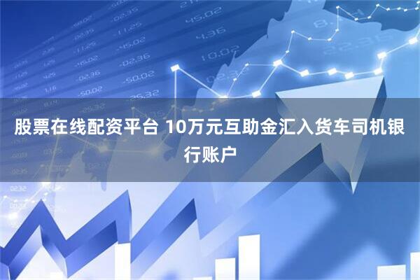 股票在线配资平台 10万元互助金汇入货车司机银行账户