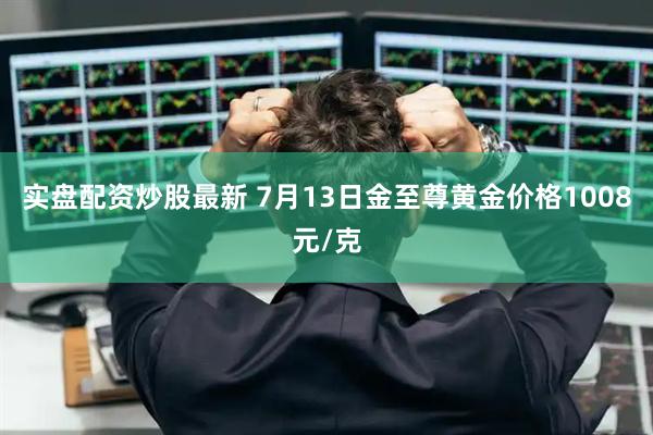 实盘配资炒股最新 7月13日金至尊黄金价格1008元/克