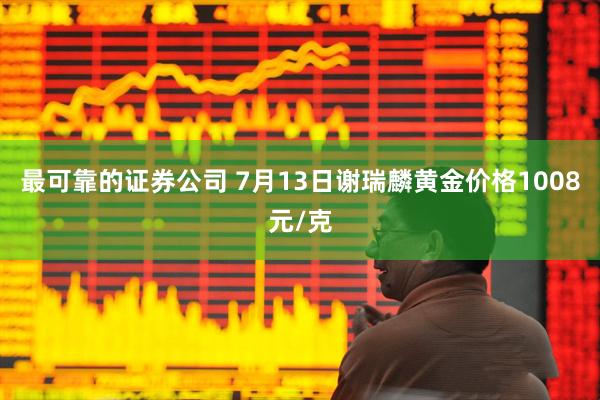 最可靠的证券公司 7月13日谢瑞麟黄金价格1008元/克