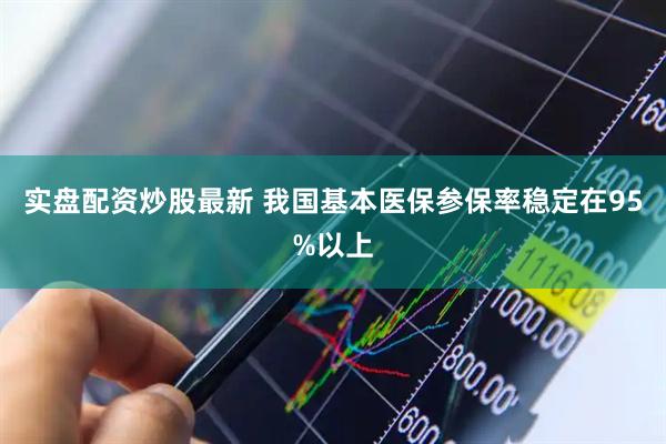 实盘配资炒股最新 我国基本医保参保率稳定在95%以上