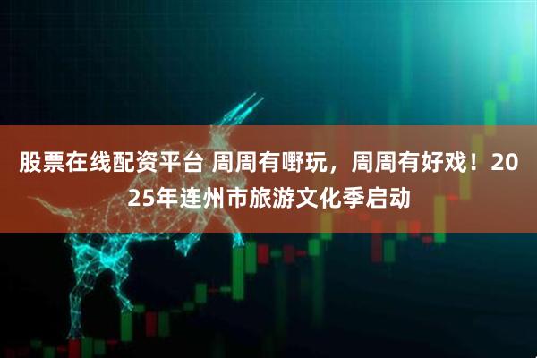 股票在线配资平台 周周有嘢玩，周周有好戏！2025年连州市旅游文化季启动