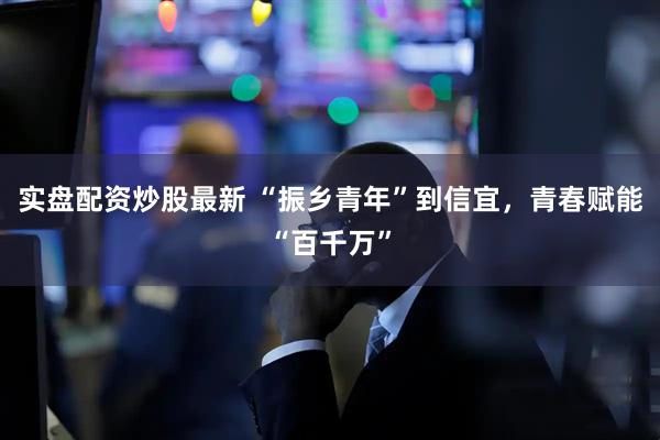 实盘配资炒股最新 “振乡青年”到信宜，青春赋能“百千万”