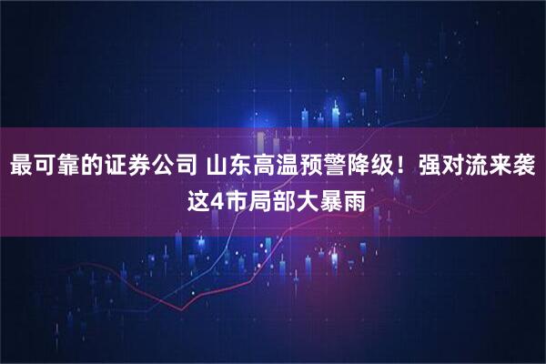 最可靠的证券公司 山东高温预警降级！强对流来袭 这4市局部大暴雨
