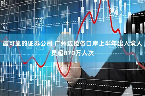 最可靠的证券公司 广州边检各口岸上半年出入境人员超870万人次
