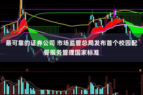 最可靠的证券公司 市场监管总局发布首个校园配餐服务管理国家标准