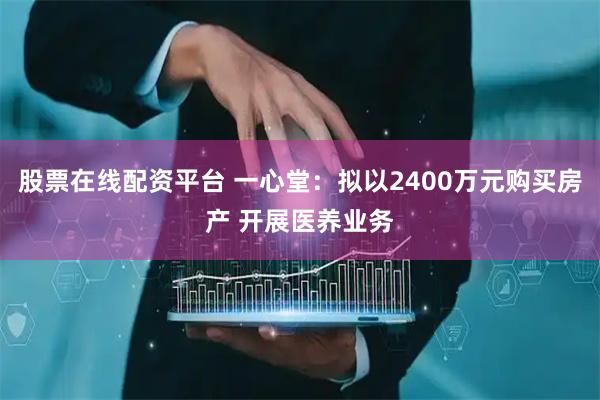 股票在线配资平台 一心堂：拟以2400万元购买房产 开展医养业务