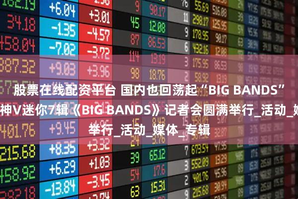股票在线配资平台 国内也回荡起“BIG BANDS”之乐！威神V迷你7辑《BIG BANDS》记者会圆满举行_活动_媒体_专辑