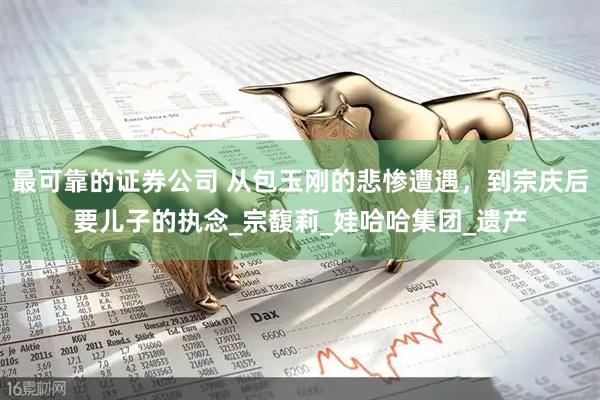 最可靠的证券公司 从包玉刚的悲惨遭遇，到宗庆后要儿子的执念_宗馥莉_娃哈哈集团_遗产