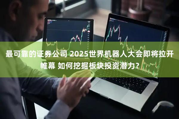 最可靠的证券公司 2025世界机器人大会即将拉开帷幕 如何挖掘板块投资潜力？