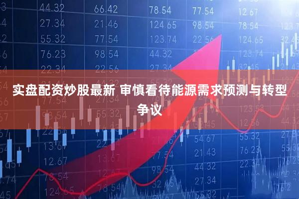 实盘配资炒股最新 审慎看待能源需求预测与转型争议