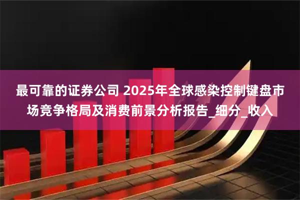 最可靠的证券公司 2025年全球感染控制键盘市场竞争格局及消费前景分析报告_细分_收入