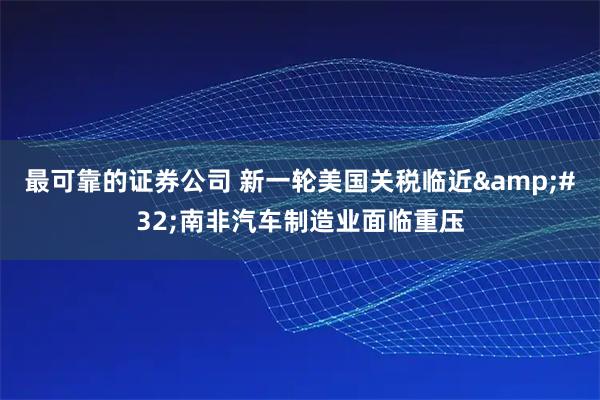 最可靠的证券公司 新一轮美国关税临近&#32;南非汽车制造业面临重压