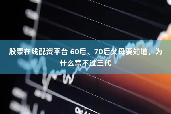 股票在线配资平台 60后、70后父母要知道，为什么富不过三代