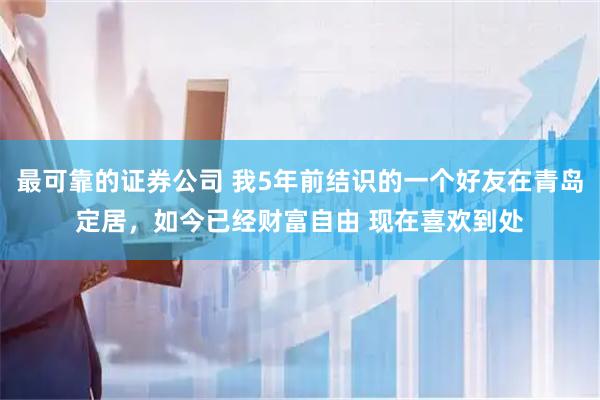 最可靠的证券公司 我5年前结识的一个好友在青岛定居，如今已经财富自由 现在喜欢到处