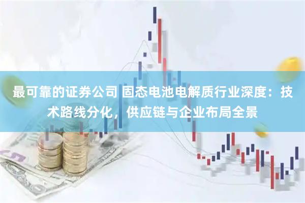 最可靠的证券公司 固态电池电解质行业深度：技术路线分化，供应链与企业布局全景