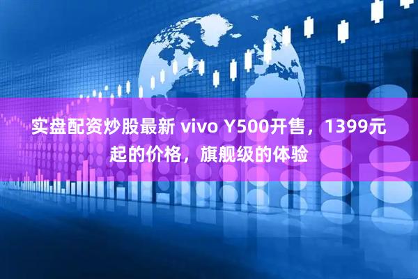 实盘配资炒股最新 vivo Y500开售，1399元起的价格，旗舰级的体验