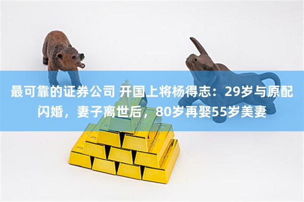 最可靠的证券公司 开国上将杨得志：29岁与原配闪婚，妻子离世后，80岁再娶55岁美妻