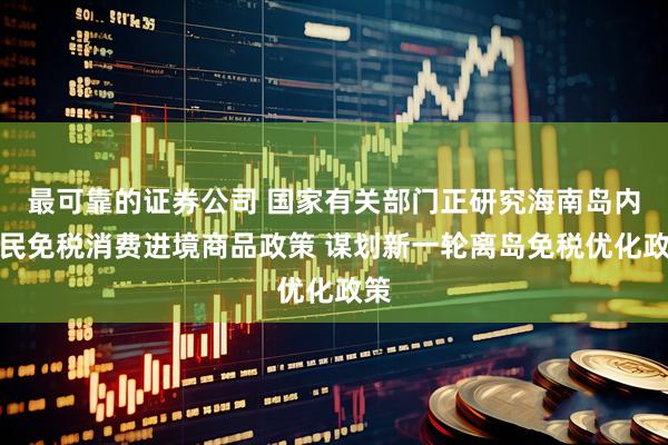 最可靠的证券公司 国家有关部门正研究海南岛内居民免税消费进境商品政策 谋划新一轮离岛免税优化政策