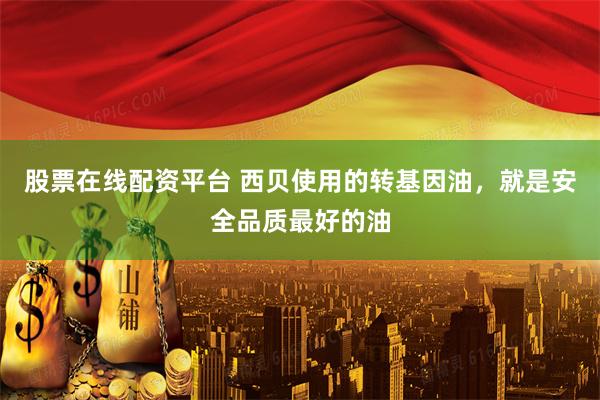 股票在线配资平台 西贝使用的转基因油，就是安全品质最好的油