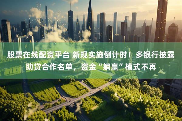 股票在线配资平台 新规实施倒计时！多银行披露助贷合作名单，资金“躺赢”模式不再