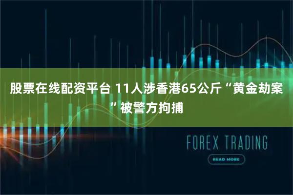 股票在线配资平台 11人涉香港65公斤“黄金劫案”被警方拘捕