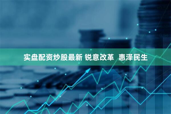 实盘配资炒股最新 锐意改革  惠泽民生