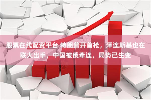 股票在线配资平台 特朗普开首枪，泽连斯基也在联大出手，中国被俄牵连，局势已生变