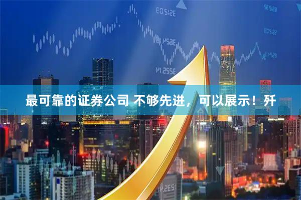 最可靠的证券公司 不够先进，可以展示！歼