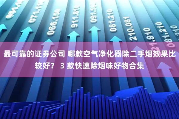 最可靠的证券公司 哪款空气净化器除二手烟效果比较好？ 3 款快速除烟味好物合集