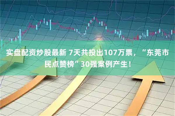 实盘配资炒股最新 7天共投出107万票,“东莞市民点赞榜”30强案例产生!