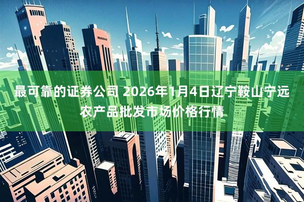 最可靠的证券公司 2026年1月4日辽宁鞍山宁远农产品批发市场价格行情